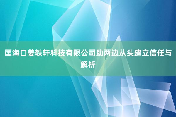 匡海口姜轶轩科技有限公司助两边从头建立信任与解析