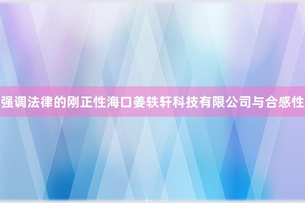 强调法律的刚正性海口姜轶轩科技有限公司与合感性