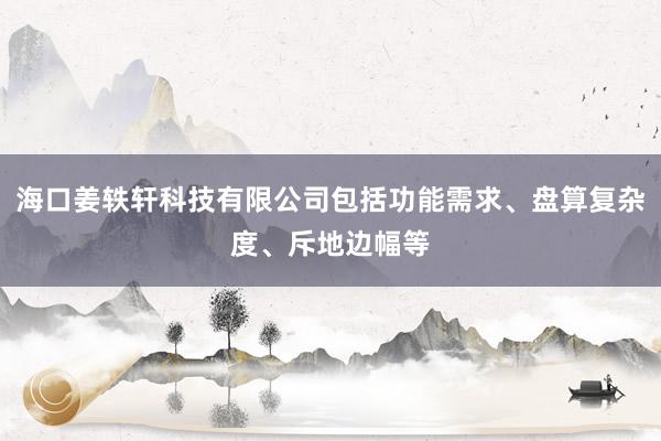 海口姜轶轩科技有限公司包括功能需求、盘算复杂度、斥地边幅等